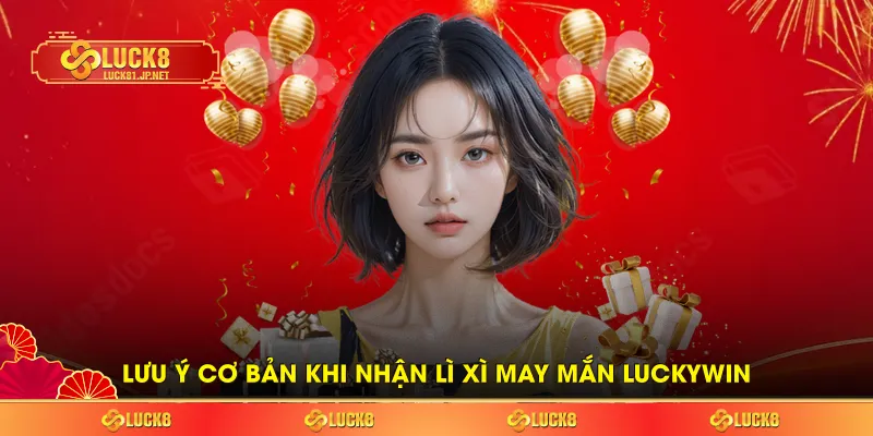 Lưu ý cơ bản khi nhận Lì xì may mắn Luckywin Lưu ý cơ bản khi nhận Lì xì may mắn Luckywin