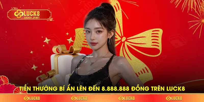 Tiền Thưởng Bí Ẩn Lên Đến 8.888.888 Đồng Trên LUCK8